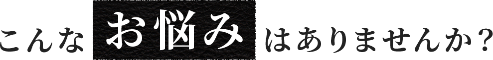 こんなお悩みはありませんか？